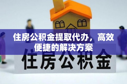 高碑店住房公积金提取代办，高效便捷的解决方案