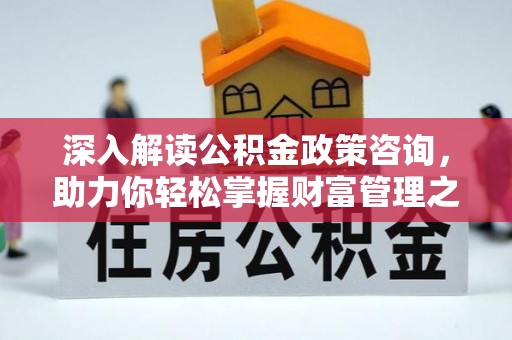 高碑店深入解读公积金政策咨询，助力你轻松掌握财富管理之道