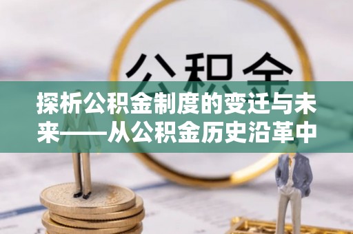 高碑店探析公积金制度的变迁与未来——从公积金历史沿革中读懂社会福利发展