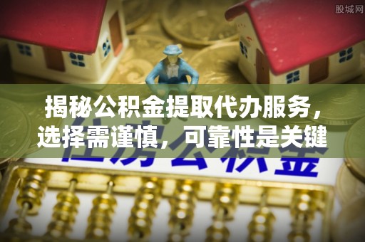 高碑店揭秘公积金提取代办服务，选择需谨慎，可靠性是关键
