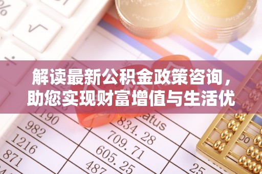 高碑店解读最新公积金政策咨询，助您实现财富增值与生活优化