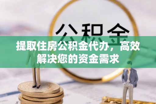 高碑店提取住房公积金代办，高效解决您的资金需求