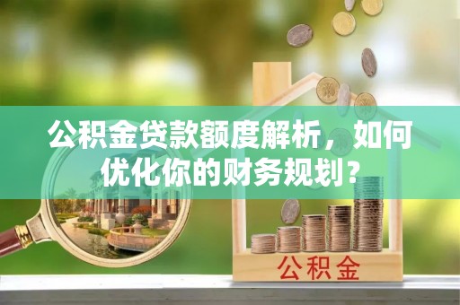 高碑店公积金贷款额度解析，如何优化你的财务规划？