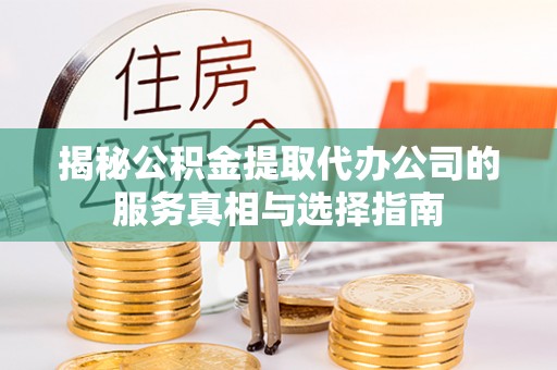 高碑店揭秘公积金提取代办公司的服务真相与选择指南