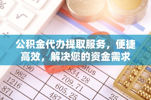 高碑店公积金代办提取服务，便捷高效，解决您的资金需求