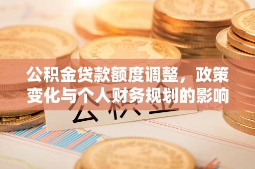 高碑店公积金贷款额度调整，政策变化与个人财务规划的影响分析