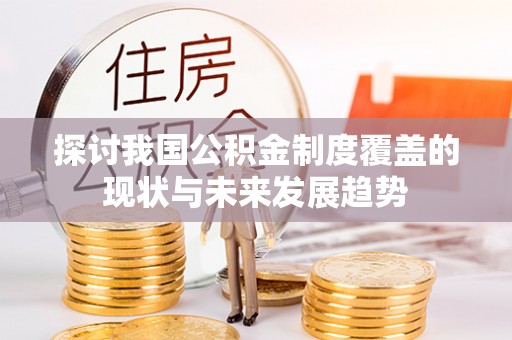 高碑店探讨我国公积金制度覆盖的现状与未来发展趋势