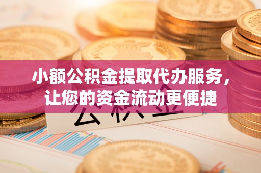 高碑店小额公积金提取代办服务，让您的资金流动更便捷