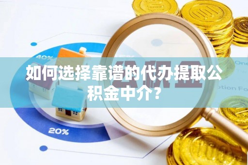 高碑店如何选择靠谱的代办提取公积金中介？