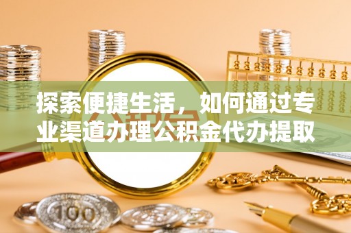 高碑店探索便捷生活，如何通过专业渠道办理公积金代办提取业务