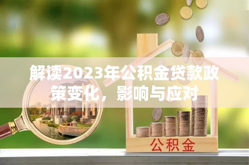 高碑店解读2023年公积金贷款政策变化，影响与应对