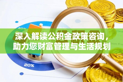 高碑店深入解读公积金政策咨询，助力您财富管理与生活规划