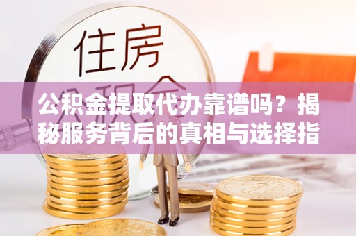 高碑店公积金提取代办靠谱吗？揭秘服务背后的真相与选择指南