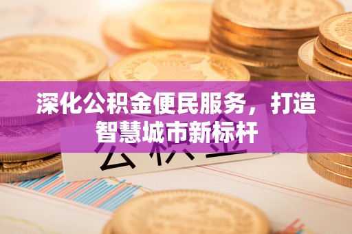 高碑店深化公积金便民服务，打造智慧城市新标杆