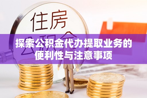 高碑店探索公积金代办提取业务的便利性与注意事项