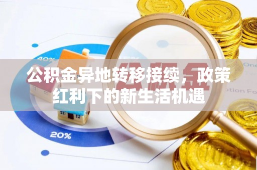 高碑店公积金异地转移接续，政策红利下的新生活机遇