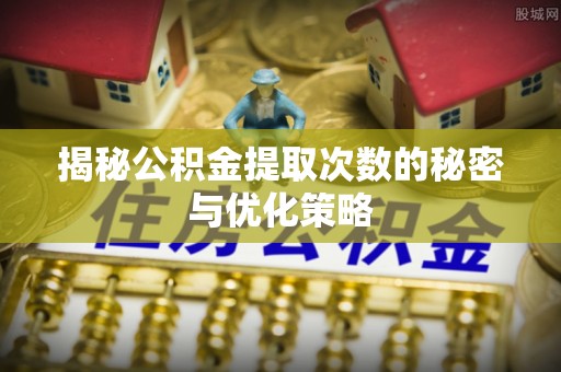 高碑店揭秘公积金提取次数的秘密与优化策略