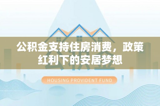 高碑店公积金支持住房消费，政策红利下的安居梦想