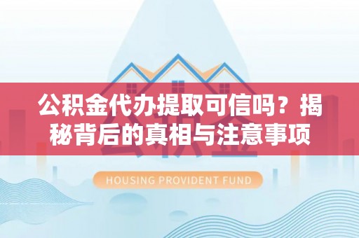 高碑店公积金代办提取可信吗？揭秘背后的真相与注意事项
