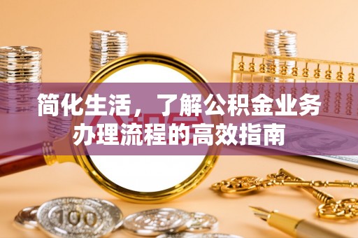 高碑店简化生活，了解公积金业务办理流程的高效指南