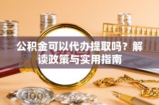高碑店公积金可以代办提取吗？解读政策与实用指南