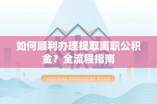 高碑店如何顺利办理提取离职公积金？全流程指南