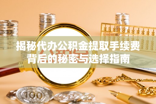 高碑店揭秘代办公积金提取手续费背后的秘密与选择指南