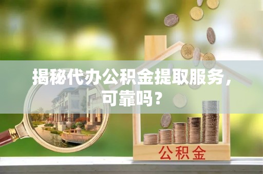 高碑店揭秘代办公积金提取服务，可靠吗？