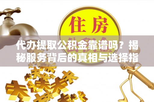 高碑店代办提取公积金靠谱吗？揭秘服务背后的真相与选择指南