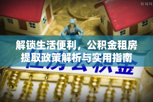 高碑店解锁生活便利，公积金租房提取政策解析与实用指南
