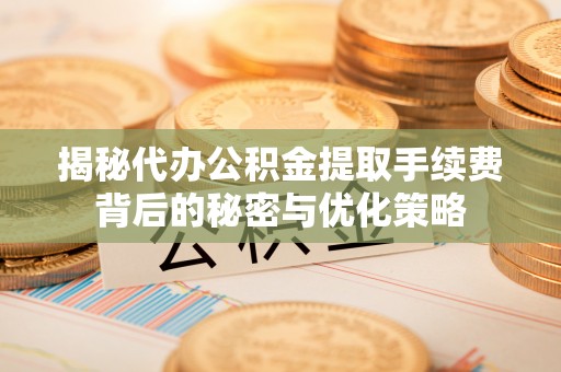 高碑店揭秘代办公积金提取手续费背后的秘密与优化策略