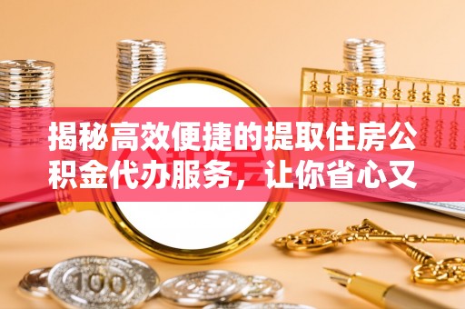 高碑店揭秘高效便捷的提取住房公积金代办服务，让你省心又省力