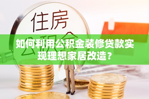 高碑店如何利用公积金装修贷款实现理想家居改造？