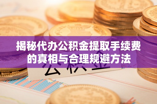 高碑店揭秘代办公积金提取手续费的真相与合理规避方法