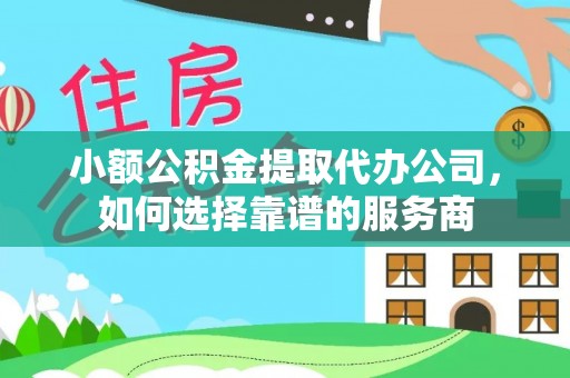 高碑店小额公积金提取代办公司，如何选择靠谱的服务商