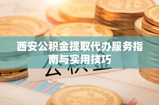 高碑店西安公积金提取代办服务指南与实用技巧