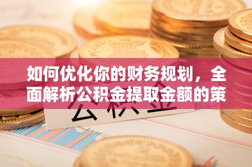 高碑店如何优化你的财务规划，全面解析公积金提取金额的策略与技巧