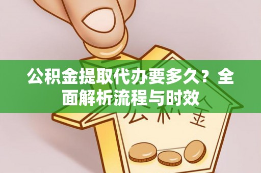 高碑店公积金提取代办要多久？全面解析流程与时效