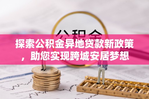 高碑店探索公积金异地贷款新政策，助您实现跨城安居梦想