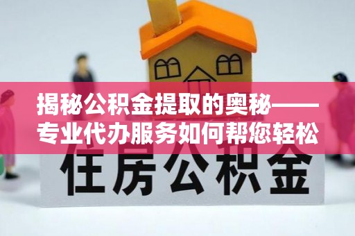 高碑店揭秘公积金提取的奥秘——专业代办服务如何帮您轻松搞定
