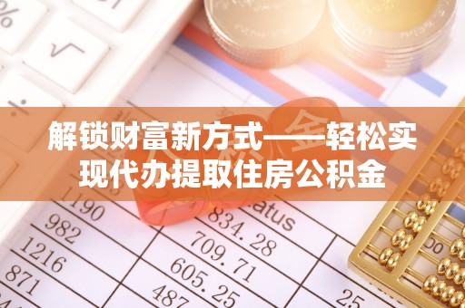 高碑店解锁财富新方式——轻松实现代办提取住房公积金