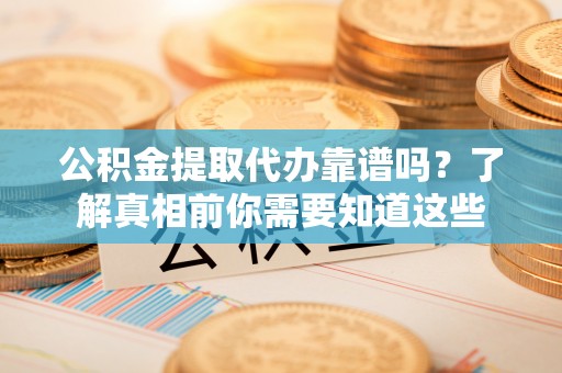 高碑店公积金提取代办靠谱吗？了解真相前你需要知道这些