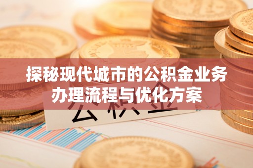 高碑店探秘现代城市的公积金业务办理流程与优化方案