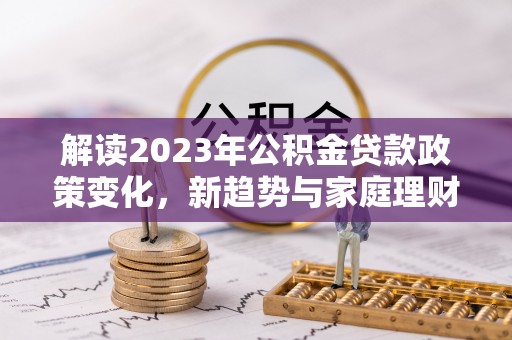 高碑店解读2023年公积金贷款政策变化，新趋势与家庭理财规划