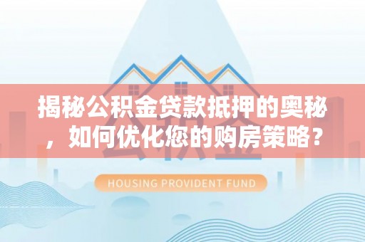 高碑店揭秘公积金贷款抵押的奥秘，如何优化您的购房策略？