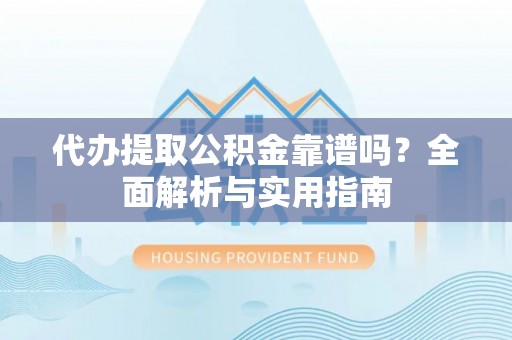 高碑店代办提取公积金靠谱吗？全面解析与实用指南