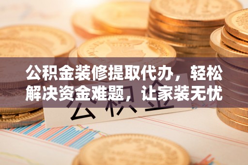 高碑店公积金装修提取代办，轻松解决资金难题，让家装无忧