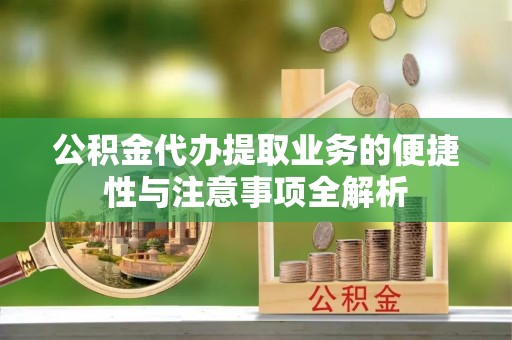 高碑店公积金代办提取业务的便捷性与注意事项全解析