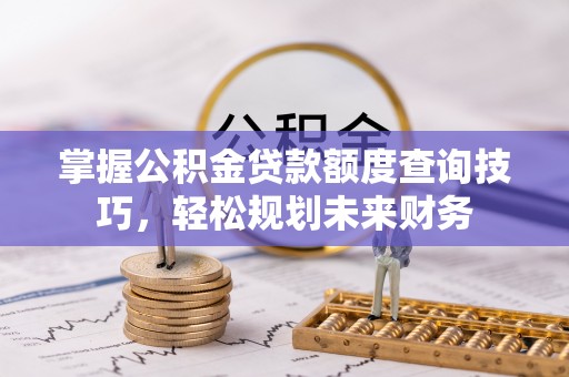 高碑店掌握公积金贷款额度查询技巧，轻松规划未来财务