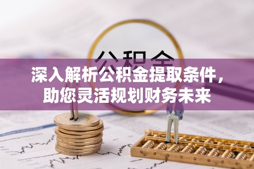 高碑店深入解析公积金提取条件，助您灵活规划财务未来